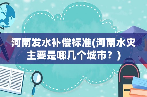 河南發(fā)水補償標準(河南水災主要是哪幾個城市？)