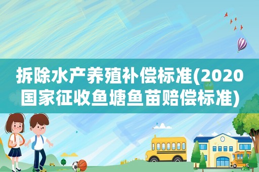 拆除水產(chǎn)養(yǎng)殖補償標(biāo)準(zhǔn)(2020國家征收魚塘魚苗賠償標(biāo)準(zhǔn))