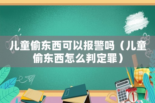 兒童偷東西可以報警嗎（兒童偷東西怎么判定罪）