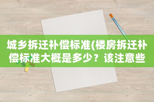 城鄉(xiāng)拆遷補(bǔ)償標(biāo)準(zhǔn)(樓房拆遷補(bǔ)償標(biāo)準(zhǔn)大概是多少？該注意些什么？)