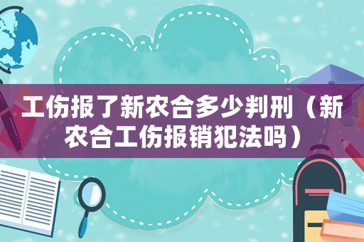 工傷報了新農(nóng)合多少判刑（新農(nóng)合工傷報銷犯法嗎）