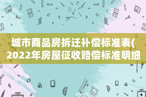 城市商品房拆遷補(bǔ)償標(biāo)準(zhǔn)表(2022年房屋征收賠償標(biāo)準(zhǔn)明細(xì)？)