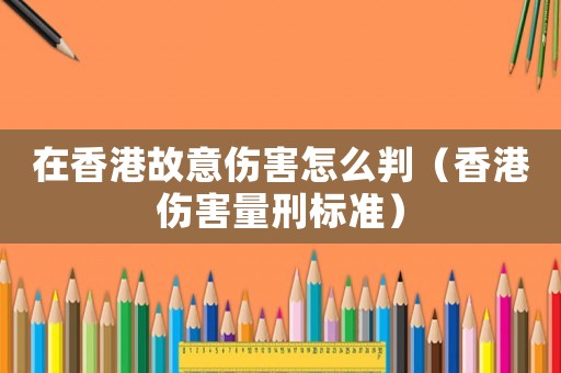 在香港故意傷害怎么判（香港傷害量刑標準）