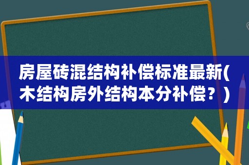 房屋磚混結(jié)構(gòu)補(bǔ)償標(biāo)準(zhǔn)最新(木結(jié)構(gòu)房外結(jié)構(gòu)本分補(bǔ)償？)