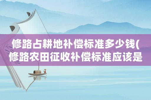 修路占耕地補(bǔ)償標(biāo)準(zhǔn)多少錢(qián)(修路農(nóng)田征收補(bǔ)償標(biāo)準(zhǔn)應(yīng)該是多少？)