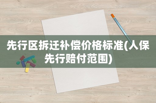 先行區(qū)拆遷補(bǔ)償價(jià)格標(biāo)準(zhǔn)(人保先行賠付范圍)