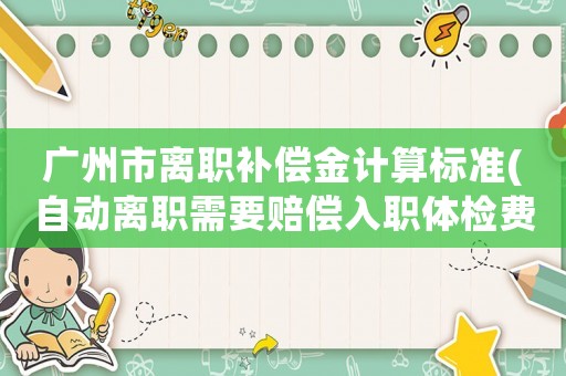 廣州市離職補償金計算標(biāo)準(zhǔn)(自動離職需要賠償入職體檢費用嗎？)
