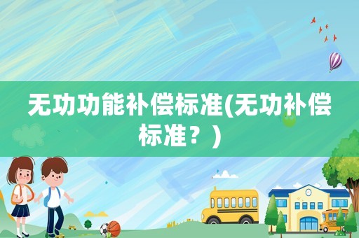 無(wú)功功能補(bǔ)償標(biāo)準(zhǔn)(無(wú)功補(bǔ)償標(biāo)準(zhǔn)？)
