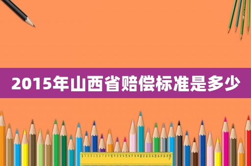 2015年山西省賠償標(biāo)準(zhǔn)是多少