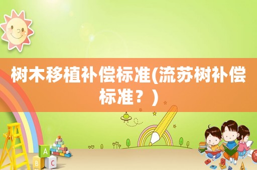樹(shù)木移植補(bǔ)償標(biāo)準(zhǔn)(流蘇樹(shù)補(bǔ)償標(biāo)準(zhǔn)？)