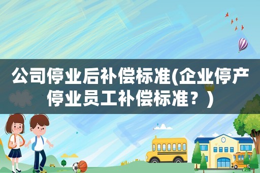 公司停業(yè)后補(bǔ)償標(biāo)準(zhǔn)(企業(yè)停產(chǎn)停業(yè)員工補(bǔ)償標(biāo)準(zhǔn)？)