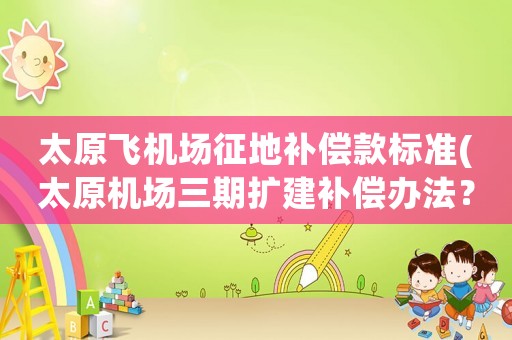 太原飛機(jī)場(chǎng)征地補(bǔ)償款標(biāo)準(zhǔn)(太原機(jī)場(chǎng)三期擴(kuò)建補(bǔ)償辦法？)