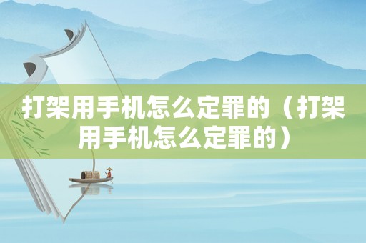 打架用手機(jī)怎么定罪的（打架用手機(jī)怎么定罪的）