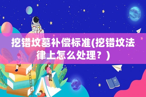 挖錯墳?zāi)寡a償標(biāo)準(zhǔn)(挖錯墳法律上怎么處理？)