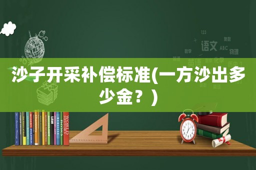 沙子開采補(bǔ)償標(biāo)準(zhǔn)(一方沙出多少金？)