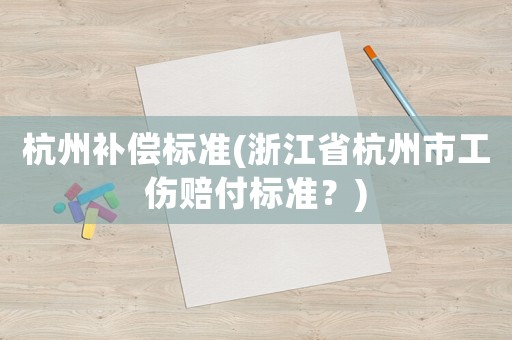 杭州補(bǔ)償標(biāo)準(zhǔn)(浙江省杭州市工傷賠付標(biāo)準(zhǔn)？)