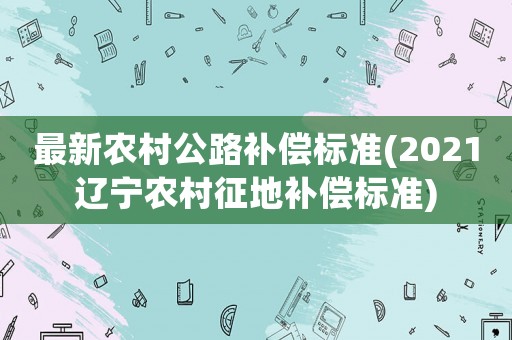 最新農(nóng)村公路補(bǔ)償標(biāo)準(zhǔn)(2021遼寧農(nóng)村征地補(bǔ)償標(biāo)準(zhǔn))