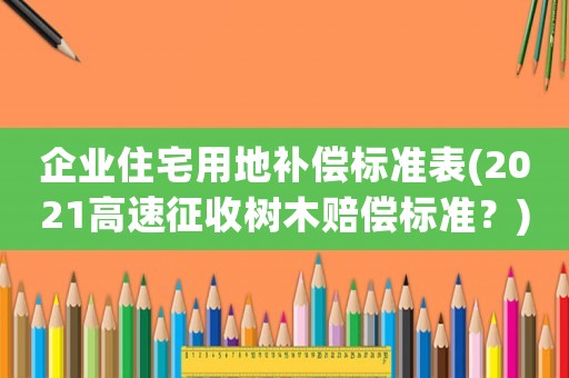 企業(yè)住宅用地補(bǔ)償標(biāo)準(zhǔn)表(2021高速征收樹木賠償標(biāo)準(zhǔn)？)