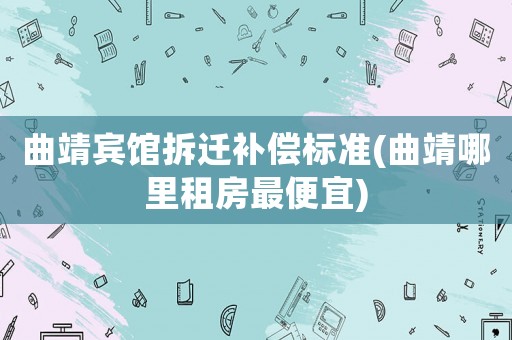 曲靖賓館拆遷補(bǔ)償標(biāo)準(zhǔn)(曲靖哪里租房最便宜)