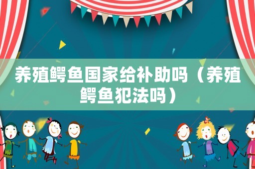 養(yǎng)殖鱷魚國家給補(bǔ)助嗎（養(yǎng)殖鱷魚犯法嗎）