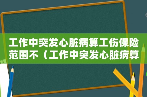 工作中突發(fā)心臟病算工傷保險范圍不（工作中突發(fā)心臟病算不算工傷）