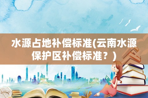 水源占地補(bǔ)償標(biāo)準(zhǔn)(云南水源保護(hù)區(qū)補(bǔ)償標(biāo)準(zhǔn)？)