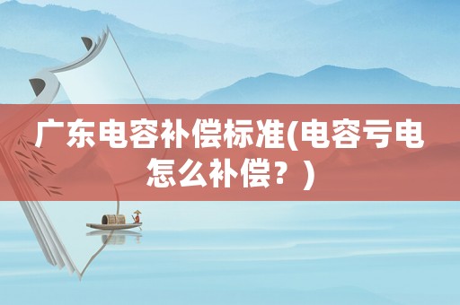 廣東電容補(bǔ)償標(biāo)準(zhǔn)(電容虧電怎么補(bǔ)償？)