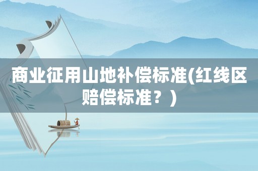 商業(yè)征用山地補(bǔ)償標(biāo)準(zhǔn)(紅線區(qū)賠償標(biāo)準(zhǔn)？)