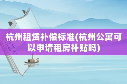 杭州租賃補(bǔ)償標(biāo)準(zhǔn)(杭州公寓可以申請租房補(bǔ)貼嗎)