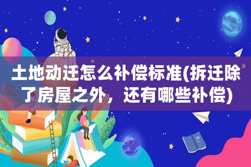 土地動(dòng)遷怎么補(bǔ)償標(biāo)準(zhǔn)(拆遷除了房屋之外，還有哪些補(bǔ)償)