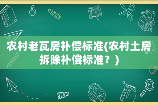 農(nóng)村老瓦房補償標準(農(nóng)村土房拆除補償標準？)