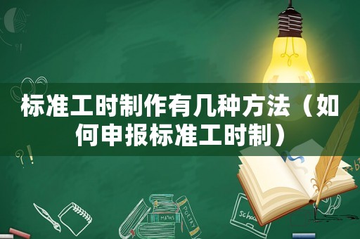標(biāo)準(zhǔn)工時(shí)制作有幾種方法（如何申報(bào)標(biāo)準(zhǔn)工時(shí)制）