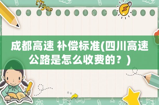成都高速 補(bǔ)償標(biāo)準(zhǔn)(四川高速公路是怎么收費(fèi)的？)
