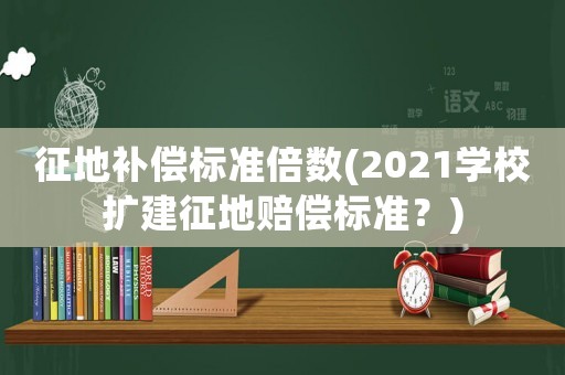 征地補(bǔ)償標(biāo)準(zhǔn)倍數(shù)(2021學(xué)校擴(kuò)建征地賠償標(biāo)準(zhǔn)？)