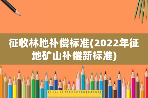 征收林地補(bǔ)償標(biāo)準(zhǔn)(2022年征地礦山補(bǔ)償新標(biāo)準(zhǔn))