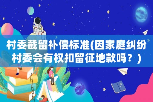 村委截留補償標(biāo)準(zhǔn)(因家庭糾紛村委會有權(quán)扣留征地款嗎？)