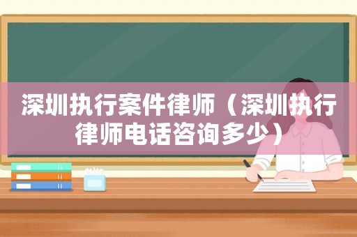深圳執(zhí)行案件律師（深圳執(zhí)行律師電話(huà)咨詢(xún)多少）