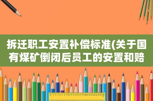拆遷職工安置補償標(biāo)準(zhǔn)(關(guān)于國有煤礦倒閉后員工的安置和賠償是怎樣的？)