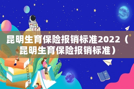 昆明生育保險報銷標(biāo)準(zhǔn)2022（昆明生育保險報銷標(biāo)準(zhǔn)）