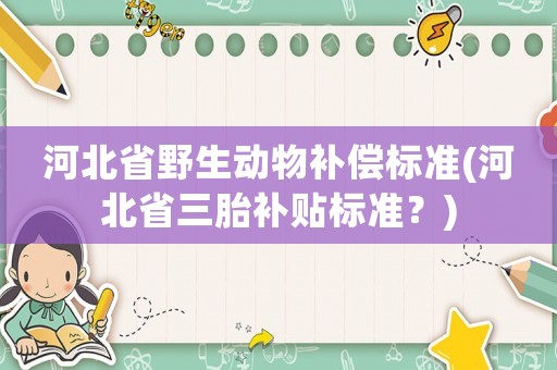 河北省野生動(dòng)物補(bǔ)償標(biāo)準(zhǔn)(河北省三胎補(bǔ)貼標(biāo)準(zhǔn)？)