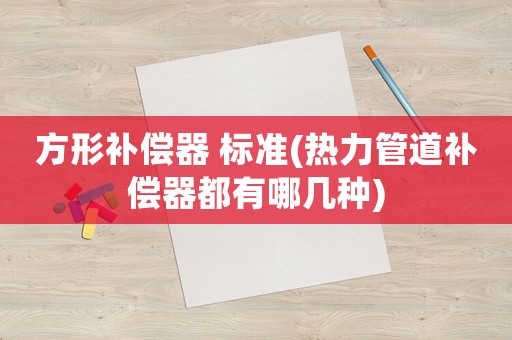 方形補(bǔ)償器 標(biāo)準(zhǔn)(熱力管道補(bǔ)償器都有哪幾種)
