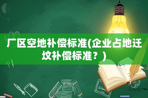 廠區(qū)空地補(bǔ)償標(biāo)準(zhǔn)(企業(yè)占地遷墳補(bǔ)償標(biāo)準(zhǔn)？)