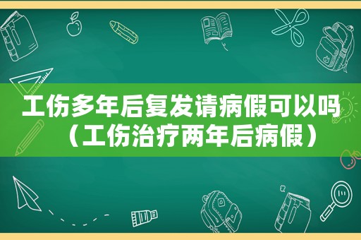 工傷多年后復(fù)發(fā)請(qǐng)病假可以嗎（工傷治療兩年后病假）