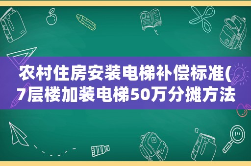 農(nóng)村住房安裝電梯補償標(biāo)準(zhǔn)(7層樓加裝電梯50萬分?jǐn)偡椒?