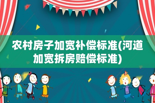 農(nóng)村房子加寬補(bǔ)償標(biāo)準(zhǔn)(河道加寬拆房賠償標(biāo)準(zhǔn))