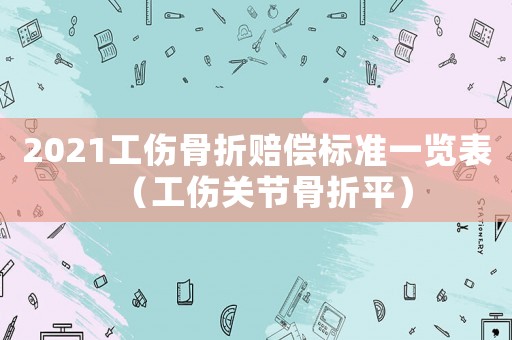 2021工傷骨折賠償標準一覽表（工傷關節(jié)骨折平）