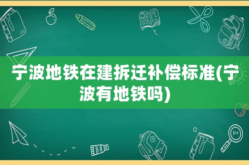 寧波地鐵在建拆遷補(bǔ)償標(biāo)準(zhǔn)(寧波有地鐵嗎)