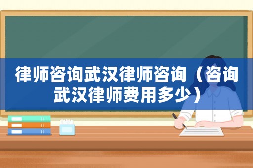 律師咨詢武漢律師咨詢（咨詢武漢律師費(fèi)用多少）