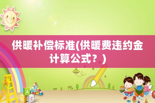 供暖補償標(biāo)準(zhǔn)(供暖費違約金計算公式？)