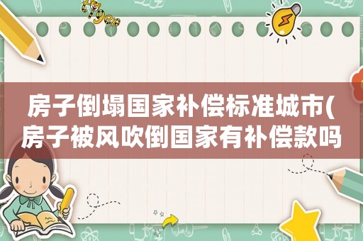 房子倒塌國(guó)家補(bǔ)償標(biāo)準(zhǔn)城市(房子被風(fēng)吹倒國(guó)家有補(bǔ)償款嗎)